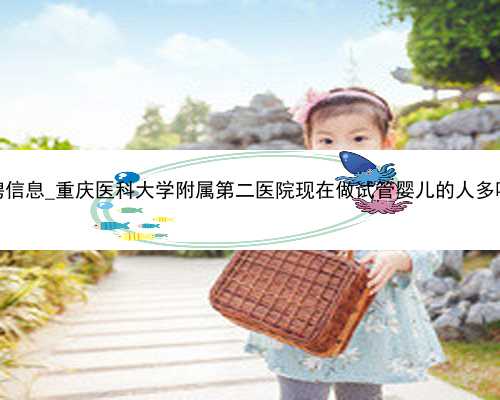 长沙代孕妈妈招聘信息_重庆医科大学附属第二医院现在做试管婴儿的人多吗？